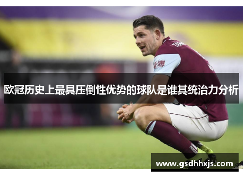 欧冠历史上最具压倒性优势的球队是谁其统治力分析