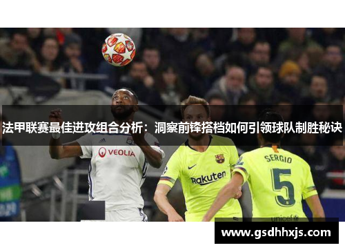 法甲联赛最佳进攻组合分析：洞察前锋搭档如何引领球队制胜秘诀