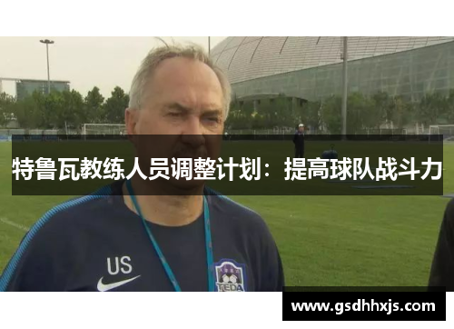 特鲁瓦教练人员调整计划：提高球队战斗力
