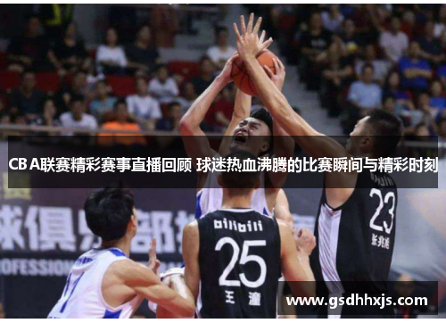 CBA联赛精彩赛事直播回顾 球迷热血沸腾的比赛瞬间与精彩时刻