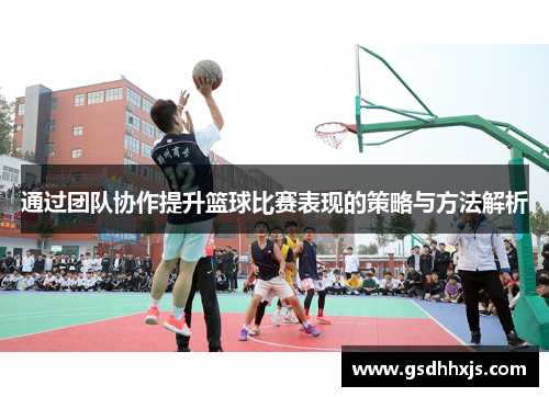 通过团队协作提升篮球比赛表现的策略与方法解析