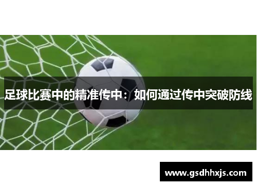 足球比赛中的精准传中：如何通过传中突破防线